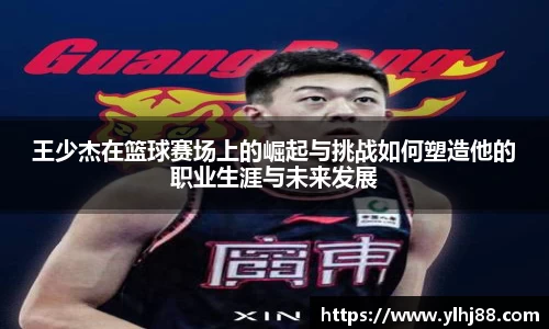 王少杰在篮球赛场上的崛起与挑战如何塑造他的职业生涯与未来发展