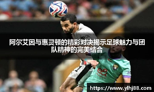 阿尔艾因与惠灵顿的精彩对决揭示足球魅力与团队精神的完美结合