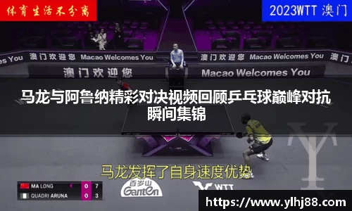 马龙与阿鲁纳精彩对决视频回顾乒乓球巅峰对抗瞬间集锦