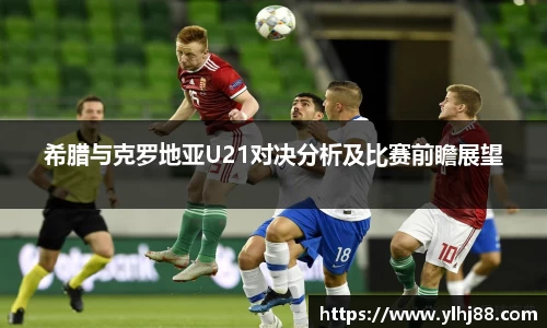 希腊与克罗地亚U21对决分析及比赛前瞻展望